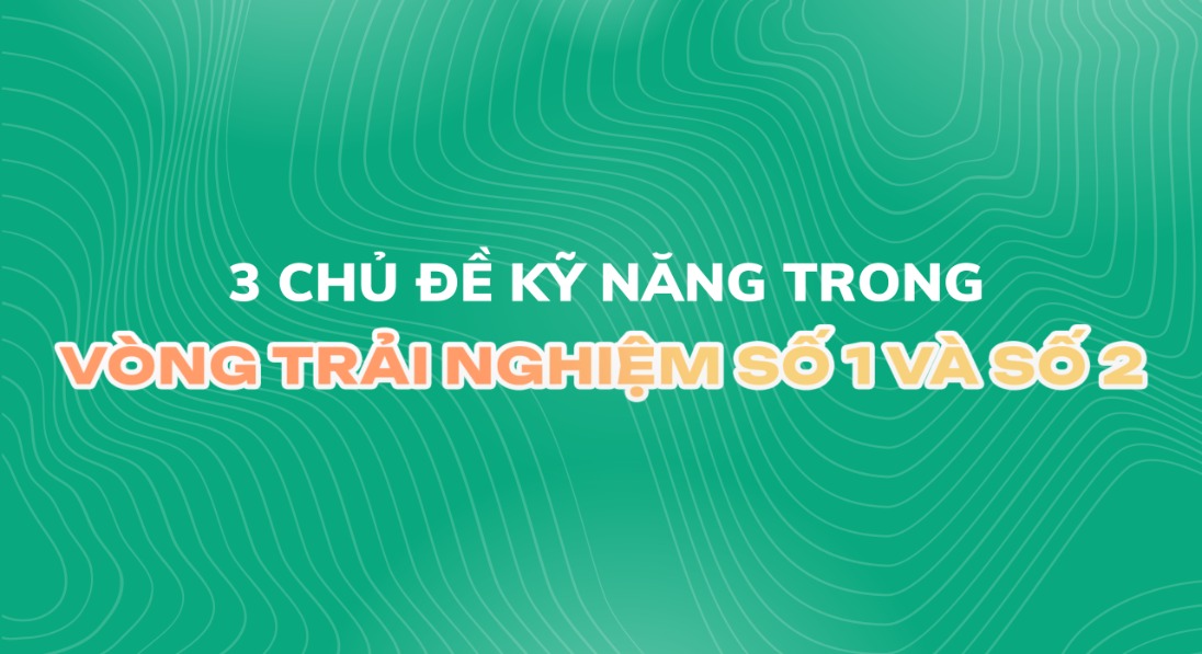 "BẬT MÍ" CÁC CHỦ ĐỀ KỸ NĂNG SỐNG TRONG VÒNG TRẢI NGHIỆM SỐ 1 VÀ SỐ 2